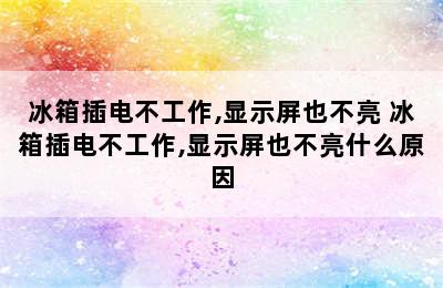 冰箱插电不工作,显示屏也不亮 冰箱插电不工作,显示屏也不亮什么原因